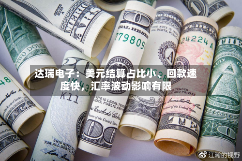 达瑞电子:美元结算占比小、回款速度快,汇率波动影响有限
