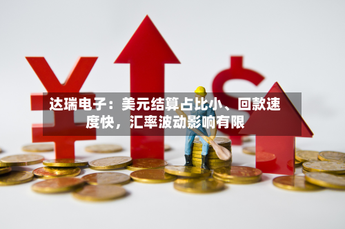 达瑞电子：美元结算占比小	、回款速度快，汇率波动影响有限-第2张图片