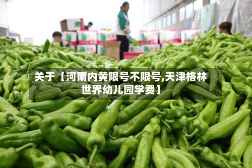 关于【河南内黄限号不限号,天津格林世界幼儿园学费】