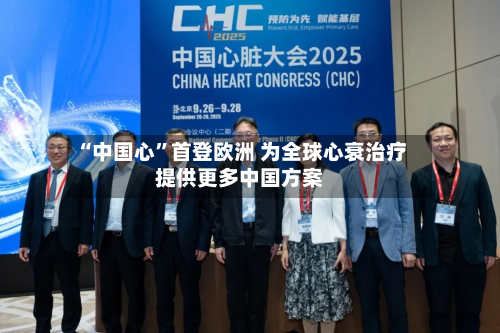 “中国心”首登欧洲 为全球心衰治疗提供更多中国方案