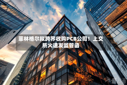 菲林格尔拟跨界收购PCB公司！上交所火速发监管函