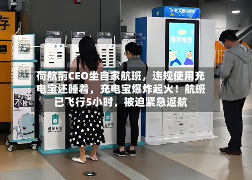 荷航前CEO坐自家航班	，违规使用充电宝还睡着，充电宝爆炸起火！航班已飞行5小时，被迫紧急返航-第2张图片