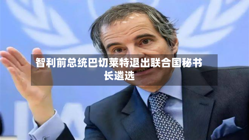 智利前总统巴切莱特退出联合国秘书长遴选-第2张图片