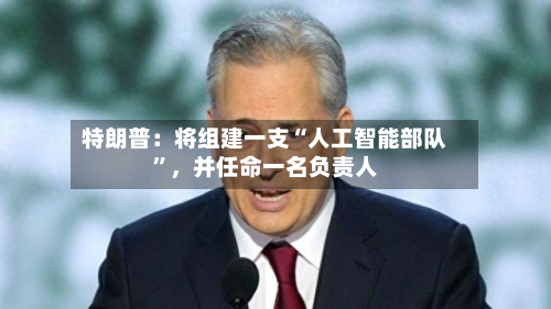 特朗普：将组建一支“人工智能部队”，并任命一名负责人