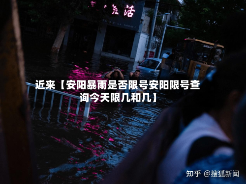 近来【安阳暴雨是否限号安阳限号查询今天限几和几】