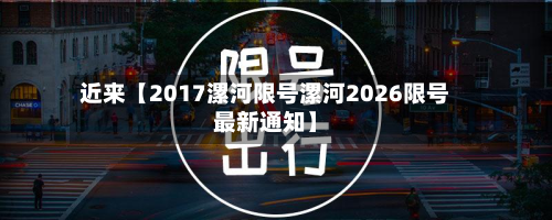 近来【2017漯河限号漯河2026限号最新通知】
