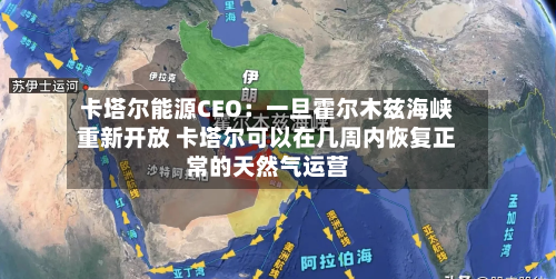卡塔尔能源CEO:一旦霍尔木兹海峡重新开放 卡塔尔可以在几周内恢复正常的天然气运营