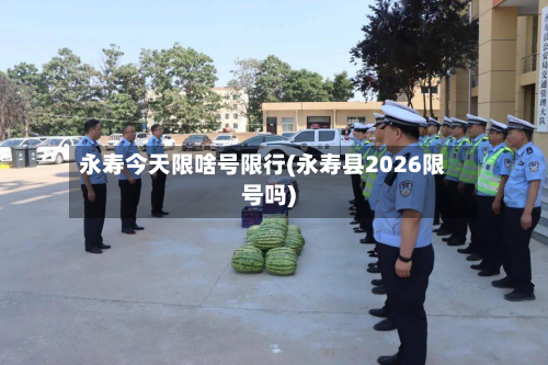 永寿今天限啥号限行(永寿县2026限号吗)-第2张图片