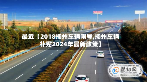 最近【2018扬州车辆限号,扬州车辆补贴2024年最新政策】-第2张图片