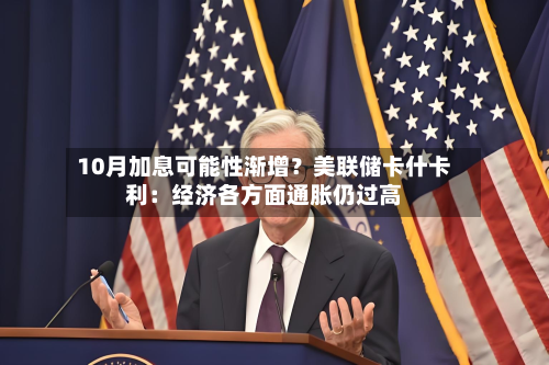 10月加息可能性渐增？美联储卡什卡利：经济各方面通胀仍过高-第2张图片