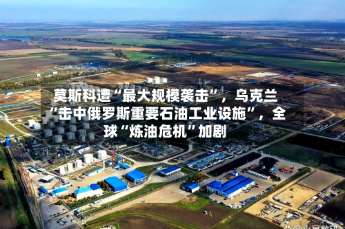 莫斯科遭“最大规模袭击”	，乌克兰“击中俄罗斯重要石油工业设施	”，全球“炼油危机”加剧-第2张图片