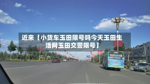 近来【小货车玉田限号吗今天玉田生活网玉田交警限号】