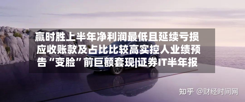 赢时胜上半年净利润最低且延续亏损 应收账款及占比比较高实控人业绩预告“变脸”前巨额套现|证券IT半年报-第3张图片