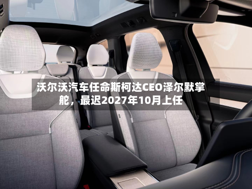 沃尔沃汽车任命斯柯达CEO泽尔默掌舵，最迟2027年10月上任-第2张图片