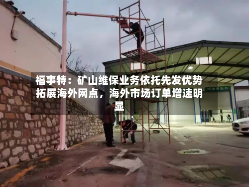 福事特:矿山维保业务依托先发优势拓展海外网点,海外市场订单增速明显