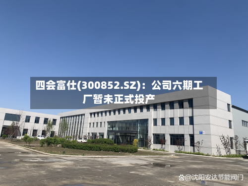 四会富仕(300852.SZ):公司六期工厂暂未正式投产
