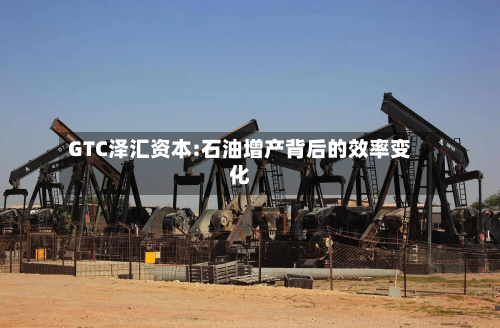 GTC泽汇资本:石油增产背后的效率变化-第3张图片