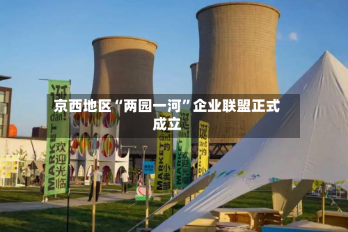 京西地区“两园一河	”企业联盟正式成立-第2张图片