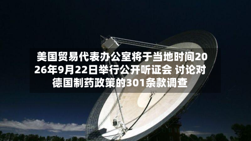 美国贸易代表办公室将于当地时间2026年9月22日举行公开听证会 讨论对德国制药政策的301条款调查-第2张图片