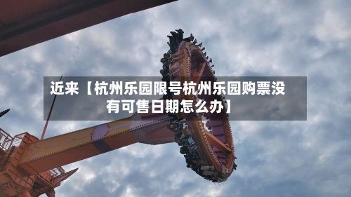 近来【杭州乐园限号杭州乐园购票没有可售日期怎么办】