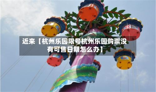 近来【杭州乐园限号杭州乐园购票没有可售日期怎么办】-第2张图片