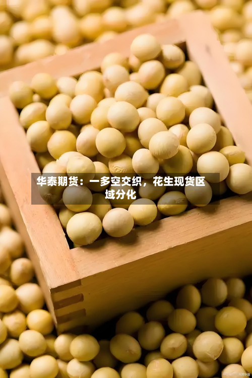 华泰期货：一多空交织，花生现货区域分化-第1张图片
