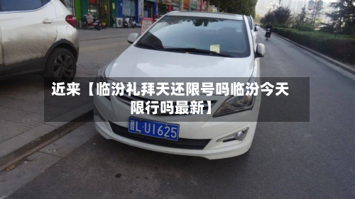近来【临汾礼拜天还限号吗临汾今天限行吗最新】