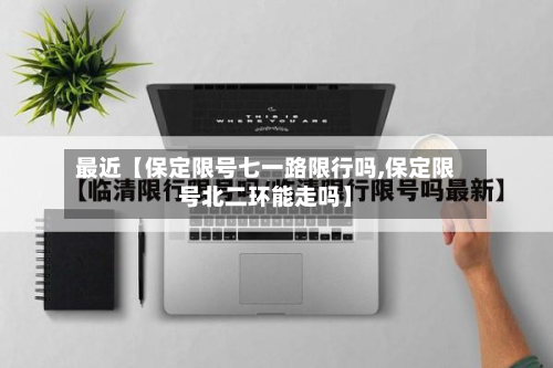 最近【保定限号七一路限行吗,保定限号北二环能走吗】