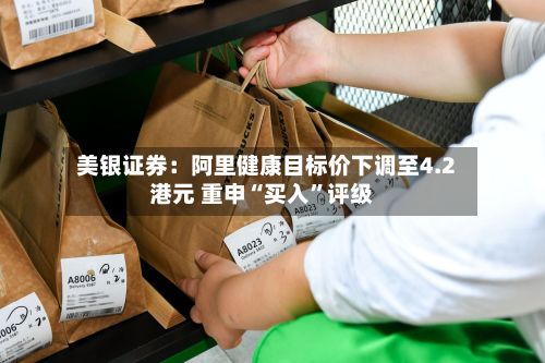 美银证券：阿里健康目标价下调至4.2港元 重申“买入	”评级-第2张图片