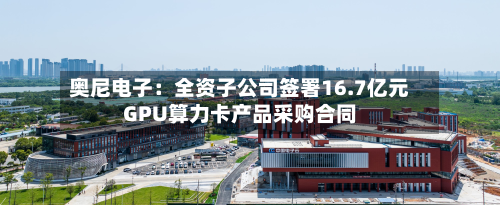 奥尼电子：全资子公司签署16.7亿元GPU算力卡产品采购合同