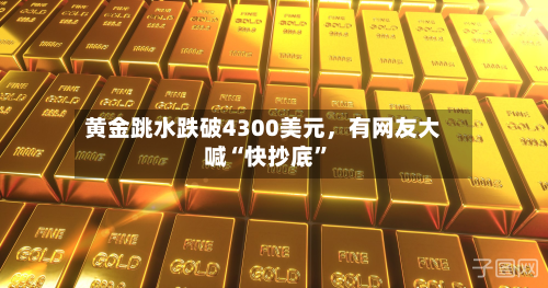 黄金跳水跌破4300美元,有网友大喊“快抄底”