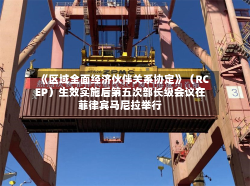 《区域全面经济伙伴关系协定》（RCEP）生效实施后第五次部长级会议在菲律宾马尼拉举行