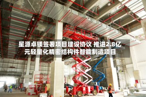 星源卓镁签署项目建设协议 推进2.8亿元轻量化精密结构件智能制造项目-第3张图片