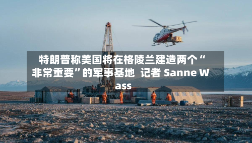 特朗普称美国将在格陵兰建造两个“非常重要”的军事基地  记者 Sanne Wass-第2张图片