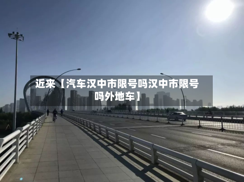 近来【汽车汉中市限号吗汉中市限号吗外地车】-第2张图片