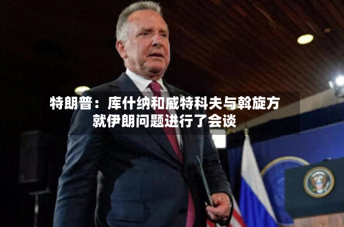 特朗普:库什纳和威特科夫与斡旋方就伊朗问题进行了会谈