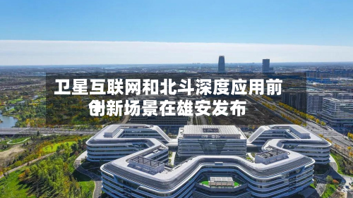 卫星互联网和北斗深度应用前十
创新场景在雄安发布