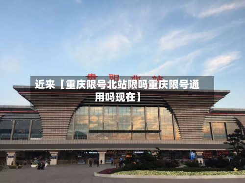 近来【重庆限号北站限吗重庆限号通用吗现在】