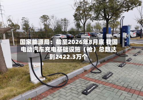 国家能源局:截至2026年8月底 我国电动汽车充电基础设施(枪)总数达到2422.3万个