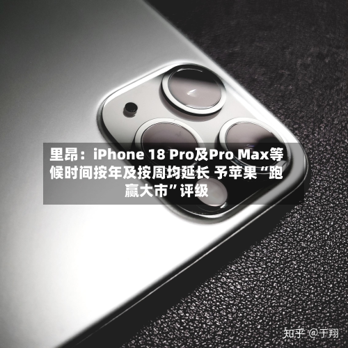 里昂:iPhone 18 Pro及Pro Max等候时间按年及按周均延长 予苹果“跑赢大市”评级