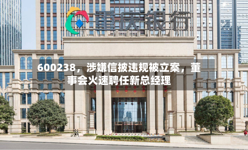 600238，涉嫌信披违规被立案	，董事会火速聘任新总经理-第2张图片