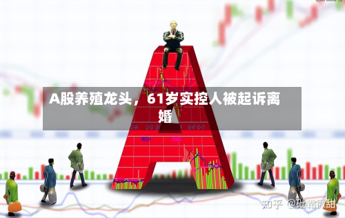 A股养殖龙头	，61岁实控人被起诉离婚-第2张图片