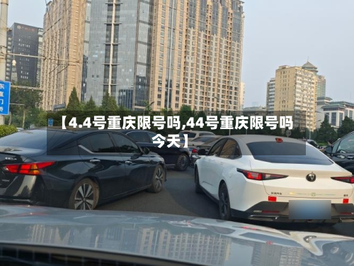 【4.4号重庆限号吗,44号重庆限号吗今天】-第3张图片