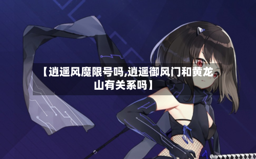 【逍遥风魔限号吗,逍遥御风门和黄龙山有关系吗】