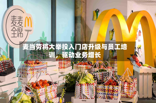 麦当劳将大举投入门店升级与员工培训，驱动业务增长-第2张图片