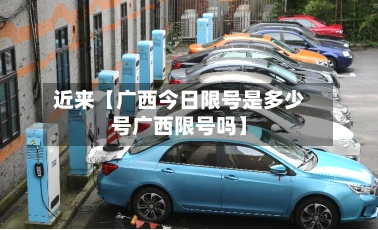 近来【广西今日限号是多少号广西限号吗】