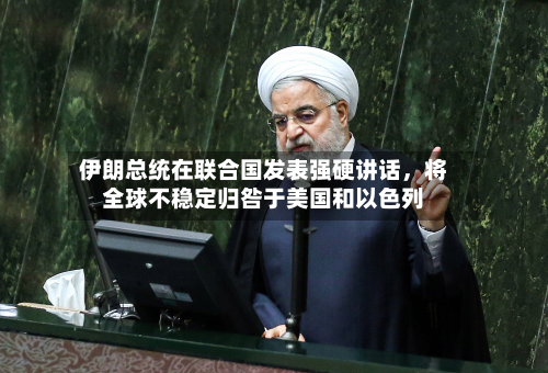 伊朗总统在联合国发表强硬讲话，将全球不稳定归咎于美国和以色列-第1张图片