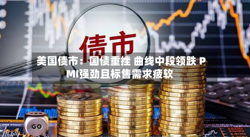 美国债市:国债重挫 曲线中段领跌 PMI强劲且标售需求疲软