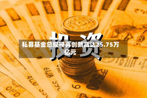 私募基金总规模再创新高达25.75万亿元