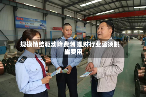 规模情结驱动降费潮 理财行业亟须跳出费用
战-第3张图片